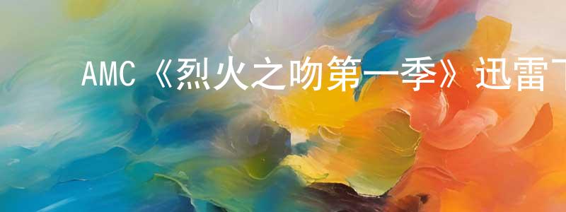 陈睿琦的动漫综艺大全,AMC《烈火之吻第一季》迅雷下载/在线观看/百度云-灵异/惊悚-美剧天堂